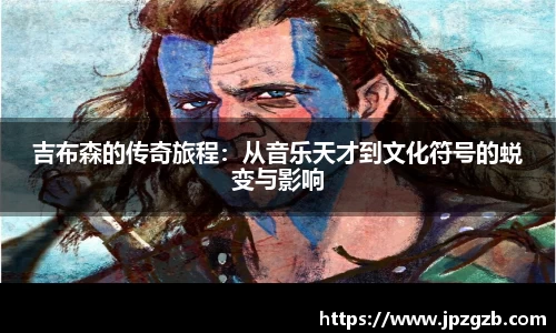 吉布森的传奇旅程：从音乐天才到文化符号的蜕变与影响