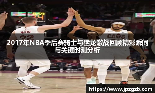 2017年NBA季后赛骑士与猛龙激战回顾精彩瞬间与关键时刻分析