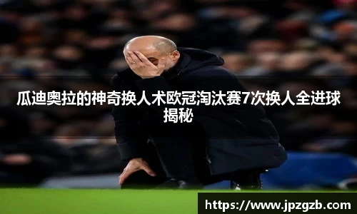 瓜迪奥拉的神奇换人术欧冠淘汰赛7次换人全进球揭秘