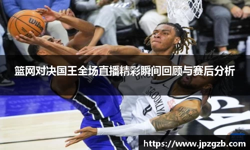 篮网对决国王全场直播精彩瞬间回顾与赛后分析