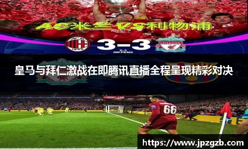 皇马与拜仁激战在即腾讯直播全程呈现精彩对决