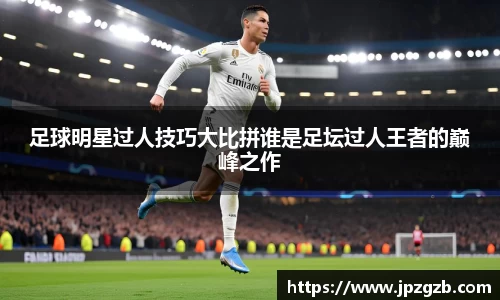 足球明星过人技巧大比拼谁是足坛过人王者的巅峰之作