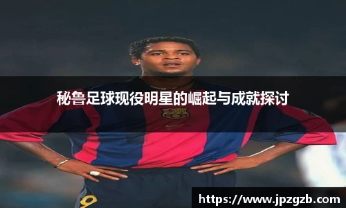 秘鲁足球现役明星的崛起与成就探讨