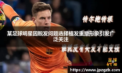 某足球明星因脱发问题选择植发重塑形象引发广泛关注