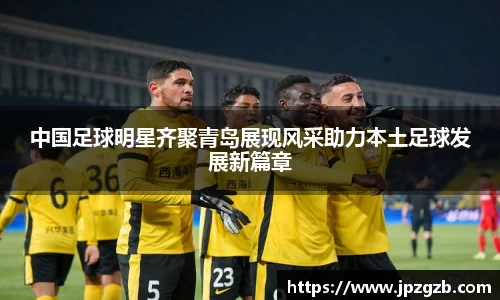 中国足球明星齐聚青岛展现风采助力本土足球发展新篇章