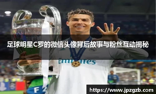 足球明星C罗的微信头像背后故事与粉丝互动揭秘