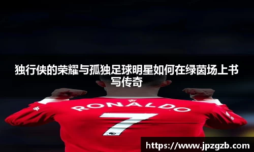 独行侠的荣耀与孤独足球明星如何在绿茵场上书写传奇